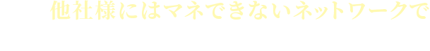 他社様にはマネできないネットワークであなたに合った物件をご紹介できます。