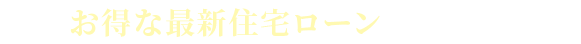 お得な最新住宅ローン情報をご提案。