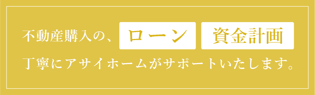 不動産購入の、ローン・資金計画　丁寧にアサイホームがサポートいたします