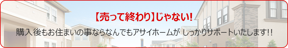 【売って終わり】じゃない!購入後もお住まいの事ならなんでもアサイホームがしっかりサポートいたします!!