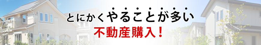 とにかくやることが多い不動産購入！