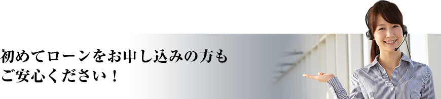 初めてローンをお申込みの方もご安心ください！